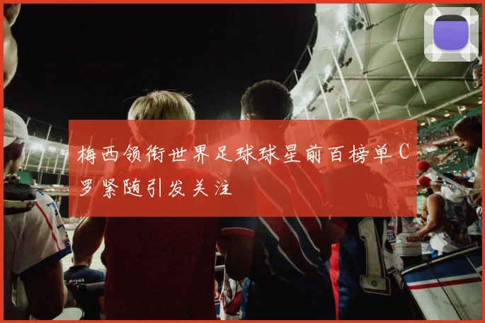 梅西领衔世界足球球星前百榜单 C罗紧随引发关注