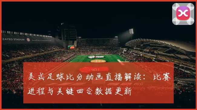 美式足球比分动画直播解读：比赛进程与关键回合数据更新