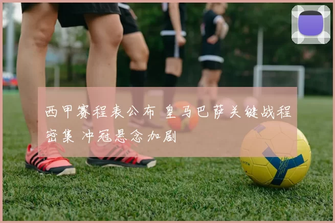 西甲赛程表公布 皇马巴萨关键战程密集 冲冠悬念加剧