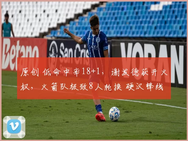 原创 低命中率18+1，谢泼德获开火权，火箭队极致8人轮换 硬汉锋线上位