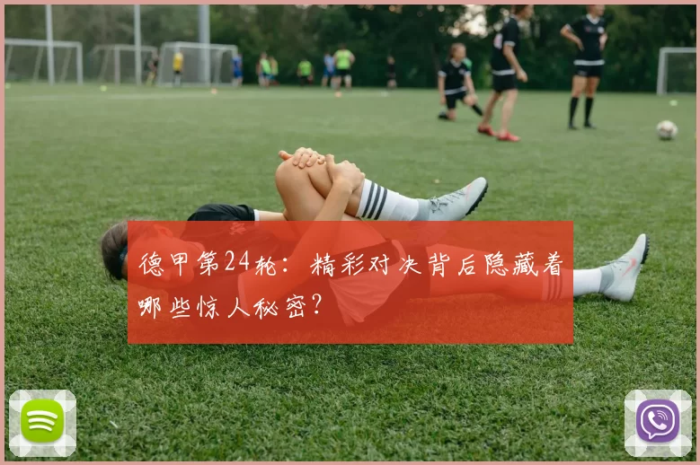 德甲第24轮：精彩对决背后隐藏着哪些惊人秘密？