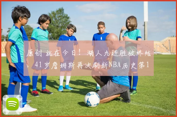 原创 就在今日！湖人九连胜被终结，41岁詹姆斯再次刷新NBA历史第1神迹