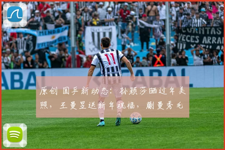 原创 国乒新动态：孙颖莎晒过年美照，王曼昱送新年祝福，蒯曼秀毛笔字！