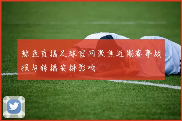 鲸鱼直播足球官网聚焦近期赛事战报与转播安排影响