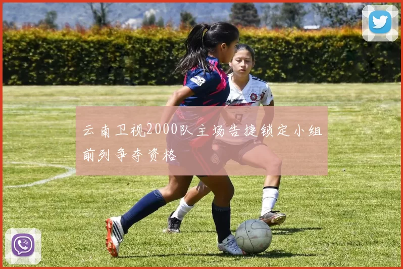 云南卫视2000队主场告捷锁定小组前列争夺资格