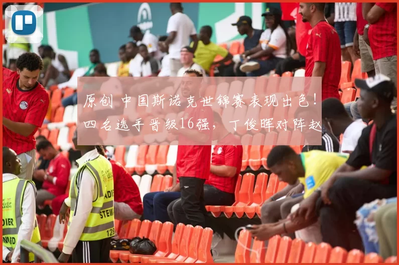 原创 中国斯诺克世锦赛表现出色！四名选手晋级16强，丁俊晖对阵赵心童引关注