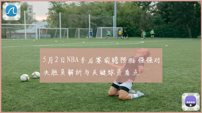 5月2日NBA季后赛前瞻预测 强强对决胜负解析与关键球员看点