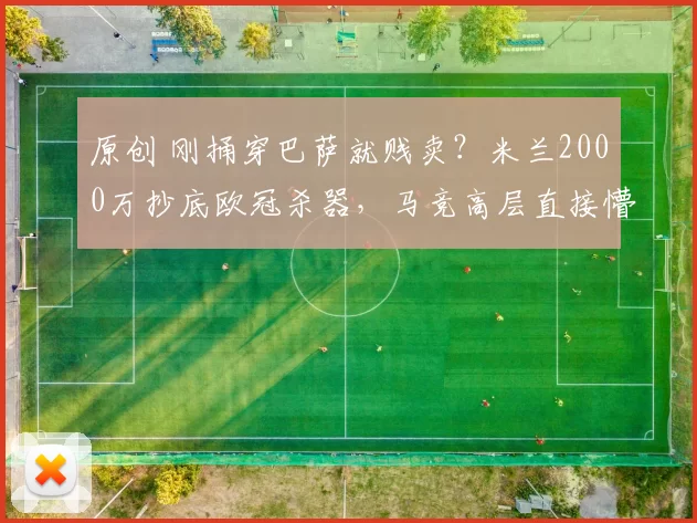 原创 刚捅穿巴萨就贱卖？米兰2000万抄底欧冠杀器，马竞高层直接懵了！