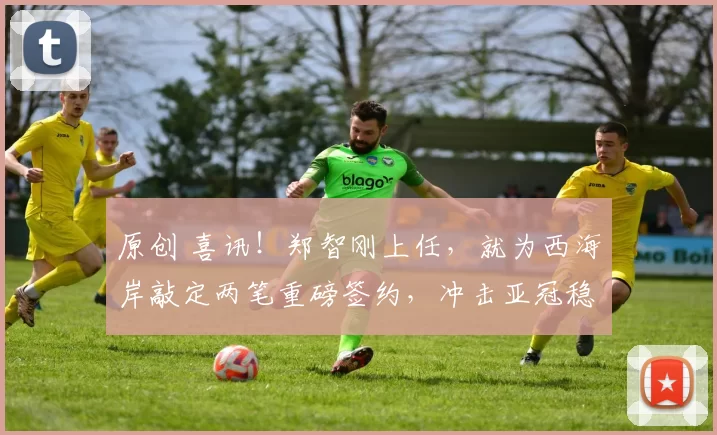 原创 喜讯!郑智刚上任,就为西海岸敲定两笔重磅签约,冲击亚冠稳了?