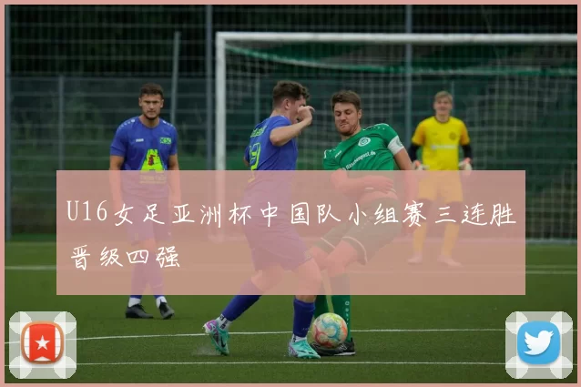 U16女足亚洲杯中国队小组赛三连胜晋级四强