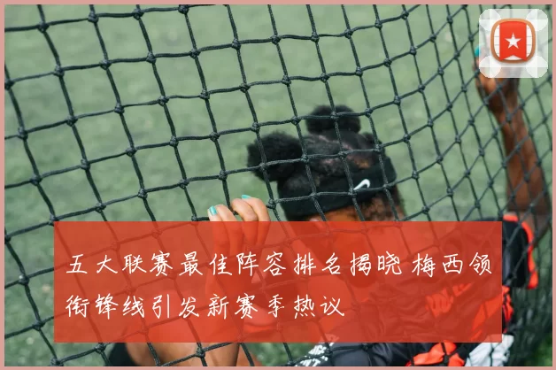 五大联赛最佳阵容排名揭晓 梅西领衔锋线引发新赛季热议