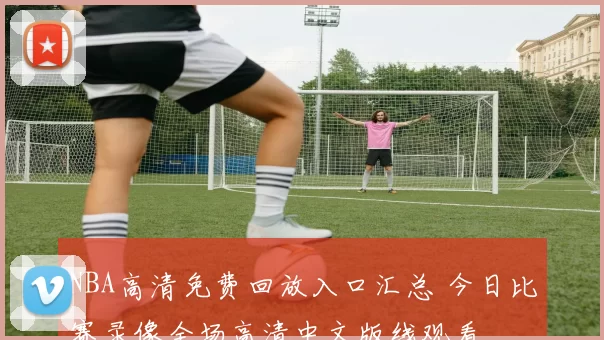 NBA高清免费回放入口汇总 今日比赛录像全场高清中文版线观看