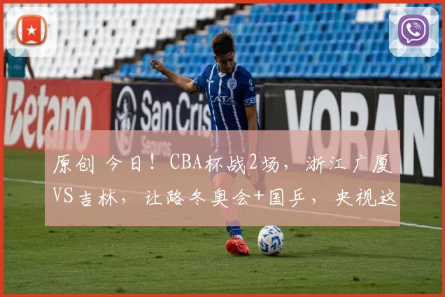 原创 今日!CBA杯战2场,浙江广厦VS吉林,让路冬奥会+国乒,央视这样直播