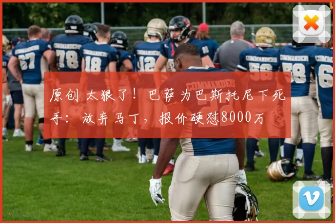 原创 太狠了！巴萨为巴斯托尼下死手：放弃马丁，报价硬怼8000万