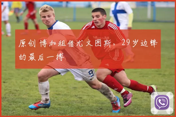 原创 博加租借尤文图斯，29岁边锋的最后一搏