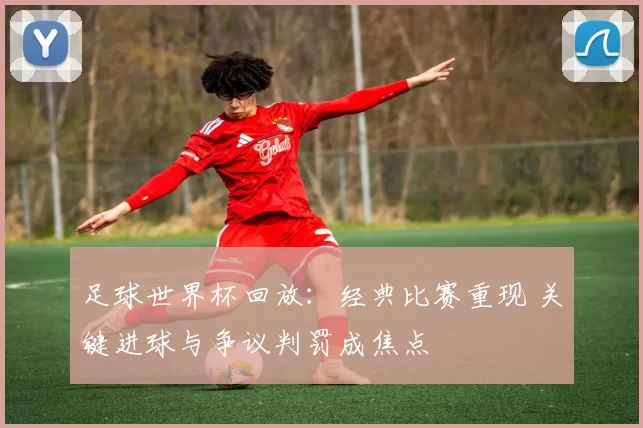 足球世界杯回放：经典比赛重现 关键进球与争议判罚成焦点