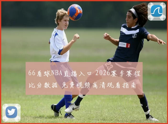 66看球NBA直播入口 2026赛季赛程比分数据 免费视频高清观看指南