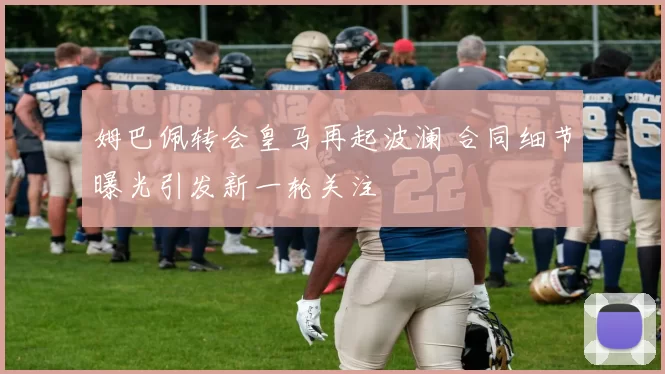 姆巴佩转会皇马再起波澜 合同细节曝光引发新一轮关注