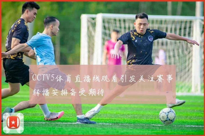 CCTV5体育直播线观看引发关注赛事转播安排备受期待