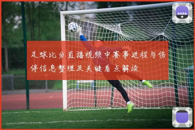 足球比分直播视频中赛事进程与伤停信息整理及关键看点解读