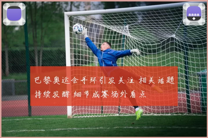 巴黎奥运会手环引发关注 相关话题持续发酵 细节成赛场外看点