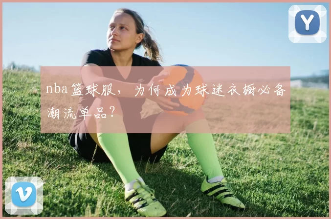 nba篮球服，为何成为球迷衣橱必备潮流单品？