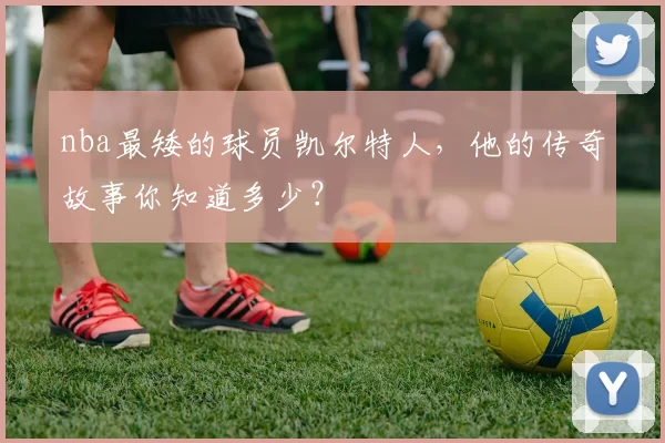 nba最矮的球员凯尔特人,他的传奇故事你知道多少?