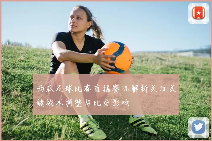 西瓜足球比赛直播赛况解析关注关键战术调整与比分影响