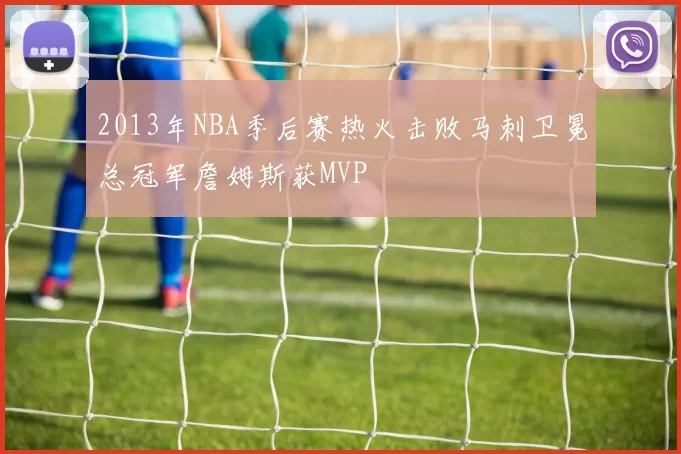 2013年NBA季后赛热火击败马刺卫冕总冠军詹姆斯获MVP