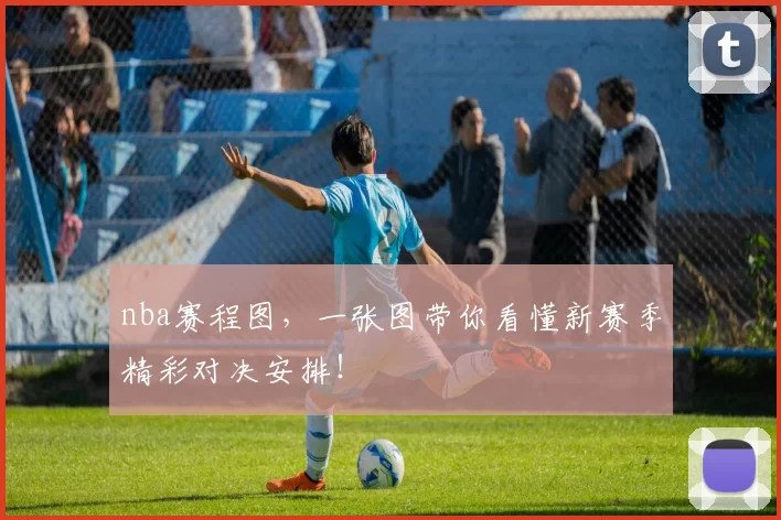 nba赛程图，一张图带你看懂新赛季精彩对决安排！