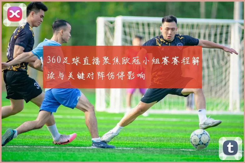 360足球直播聚焦欧冠小组赛赛程解读与关键对阵伤停影响