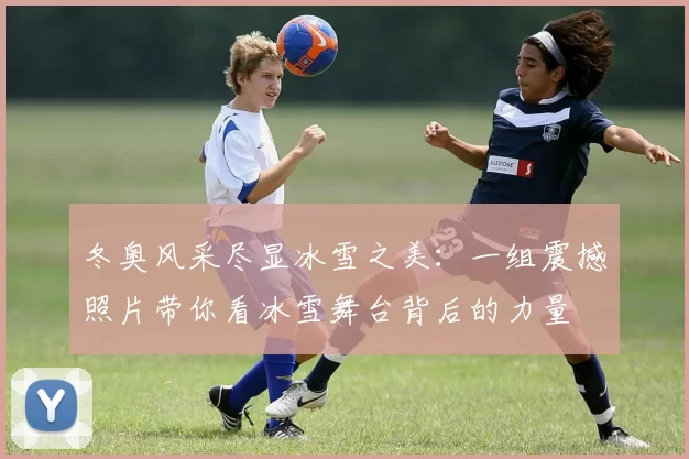 冬奥风采尽显冰雪之美：一组震撼照片带你看冰雪舞台背后的力量