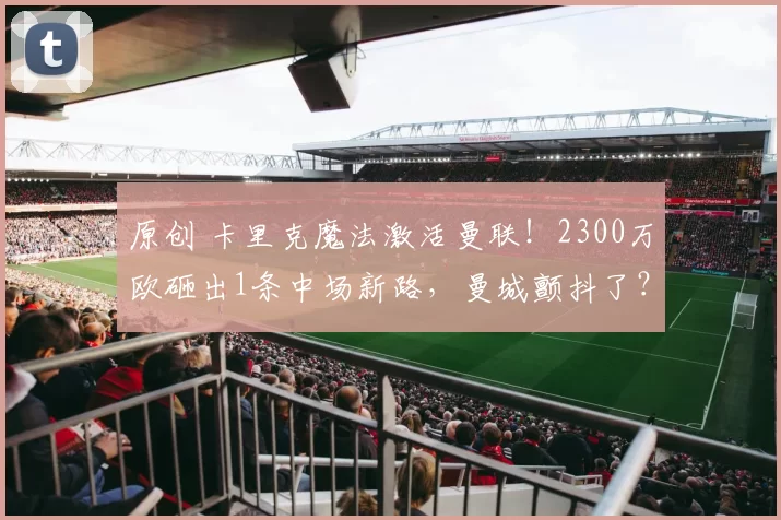 原创 卡里克魔法激活曼联！2300万欧砸出1条中场新路，曼城颤抖了？