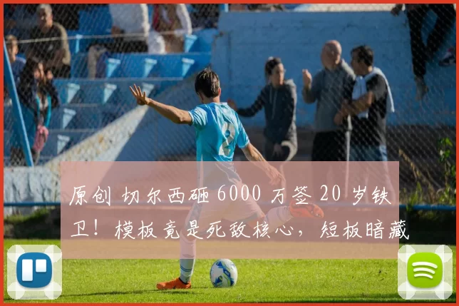原创 切尔西砸 6000 万签 20 岁铁卫！模板竟是死敌核心，短板暗藏隐忧
