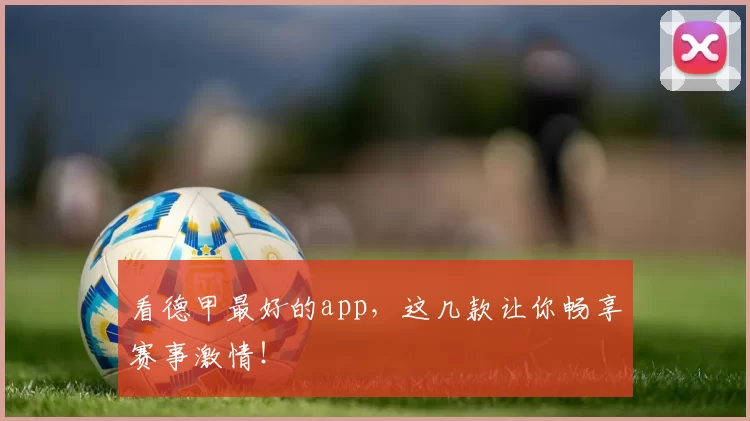看德甲最好的app，这几款让你畅享赛事激情！