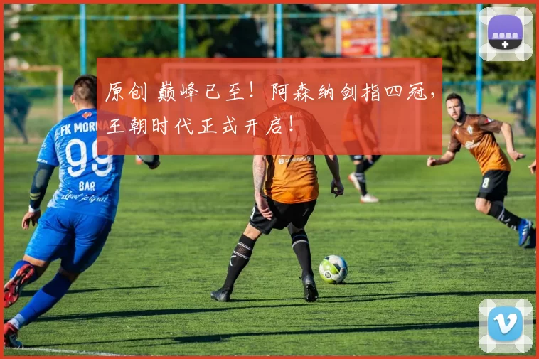 原创 巅峰已至！阿森纳剑指四冠，王朝时代正式开启！