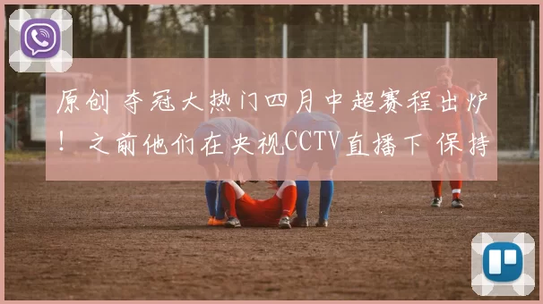 原创 夺冠大热门四月中超赛程出炉！之前他们在央视CCTV直播下 保持不败