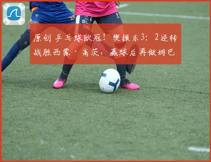 原创 乒乓球欧冠！樊振东3：2逆转战胜西蒙·高茨，赢球后再做姆巴佩庆贺动作