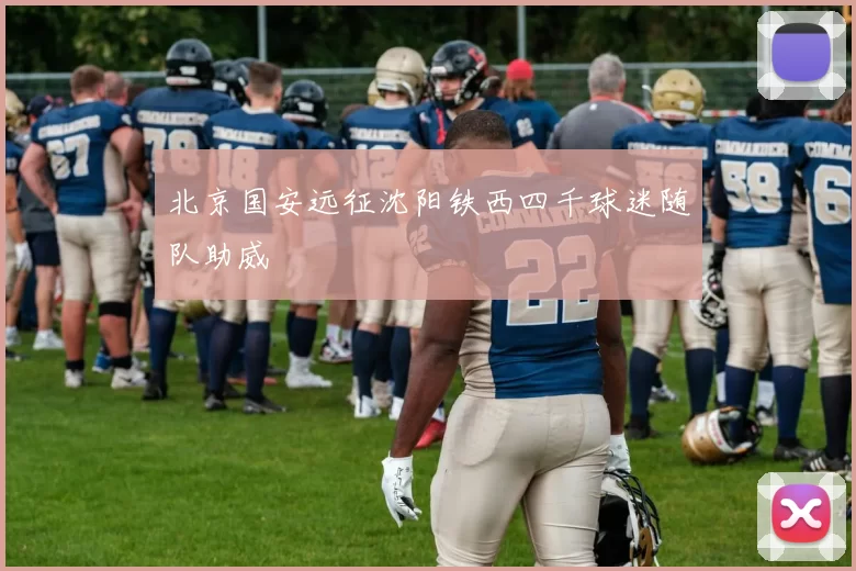 北京国安远征沈阳铁西四千球迷随队助威