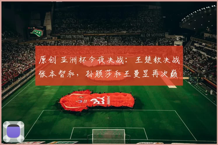 原创 亚洲杯今夜决战：王楚钦决战张本智和，孙颖莎和王曼昱再次巅峰对决