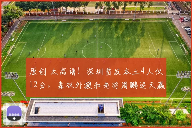 原创 太离谱！深圳首发本土4人仅12分，靠双外援和老将周鹏逆天赢球！