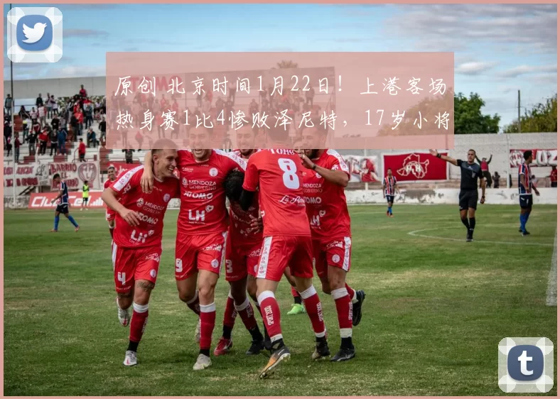 原创 北京时间1月22日!上港客场热身赛1比4惨败泽尼特,17岁小将进球