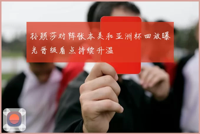 孙颖莎对阵张本美和亚洲杯回放曝光晋级看点持续升温