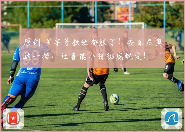 原创 国字号教练都服了！安东尼奥这一招，让鲁能小将彻底蜕变！