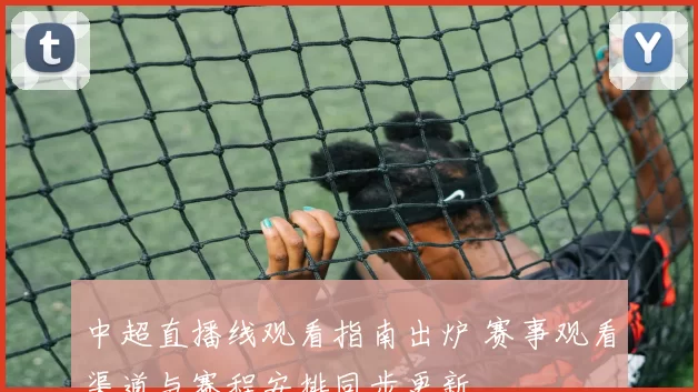 中超直播线观看指南出炉 赛事观看渠道与赛程安排同步更新