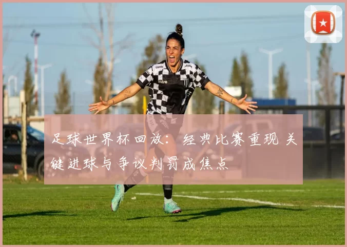 足球世界杯回放：经典比赛重现 关键进球与争议判罚成焦点