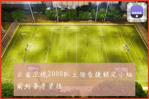 云南卫视2000队主场告捷锁定小组前列争夺资格