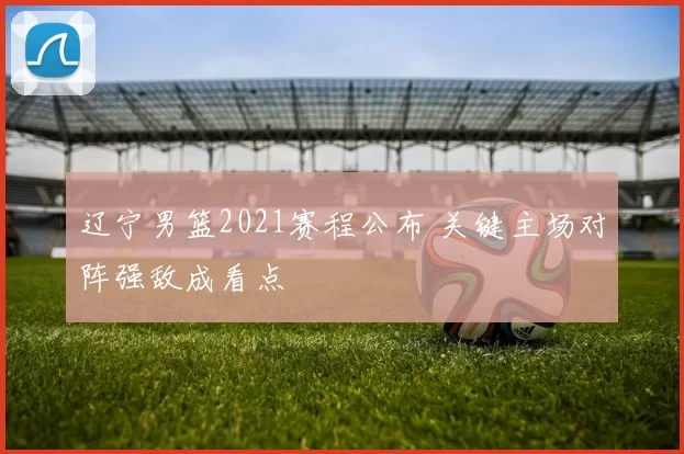 辽宁男篮2021赛程公布 关键主场对阵强敌成看点