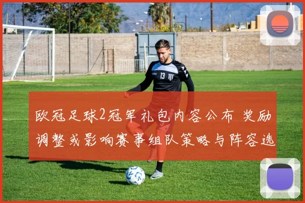 欧冠足球2冠军礼包内容公布 奖励调整或影响赛事组队策略与阵容选择