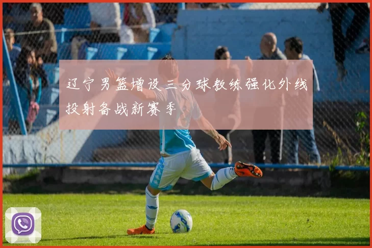 辽宁男篮增设三分球教练强化外线投射备战新赛季